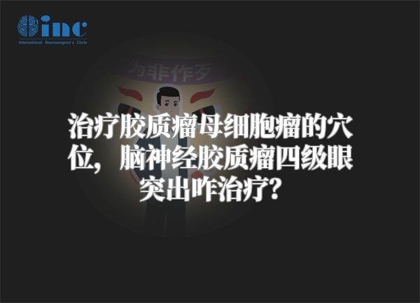 治疗胶质瘤母细胞瘤的穴位，脑神经胶质瘤四级眼突出咋治疗？