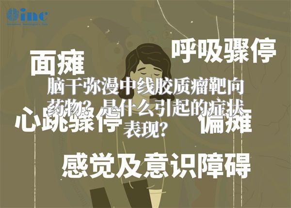 脑干弥漫中线胶质瘤靶向药物？是什么引起的症状表现？