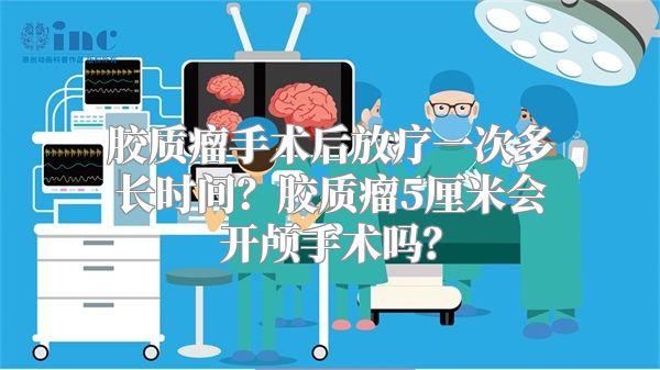 胶质瘤手术后放疗一次多长时间？胶质瘤5厘米会开颅手术吗？