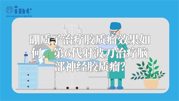 硼质子治疗胶质瘤效果如何，第6代射波刀治疗脑部神经胶质瘤？