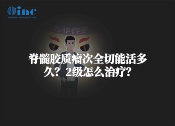 脊髓胶质瘤次全切能活多久？2级怎么治疗？