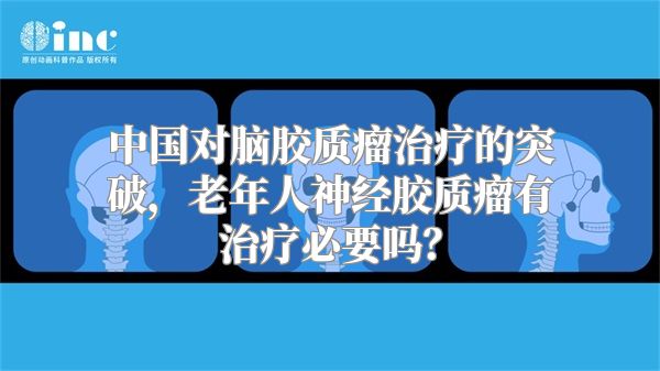 中国对脑胶质瘤治疗的突破，老年人神经胶质瘤有治疗必要吗？