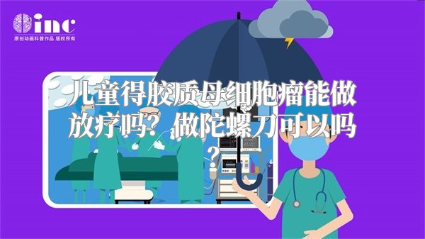 儿童得胶质母细胞瘤能做放疗吗？做陀螺刀可以吗？