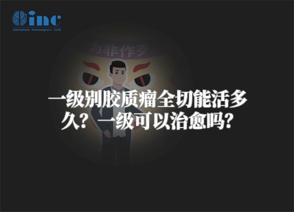 一级别胶质瘤全切能活多久？一级可以治愈吗？