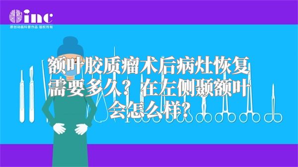 额叶胶质瘤术后病灶恢复需要多久？在左侧颞额叶会怎么样？