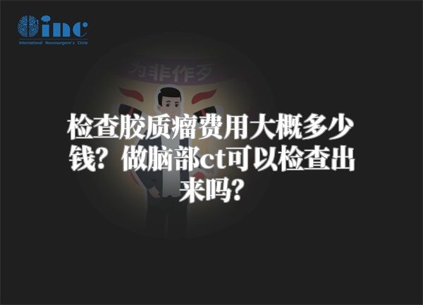 检查胶质瘤费用大概多少钱？做脑部ct可以检查出来吗？