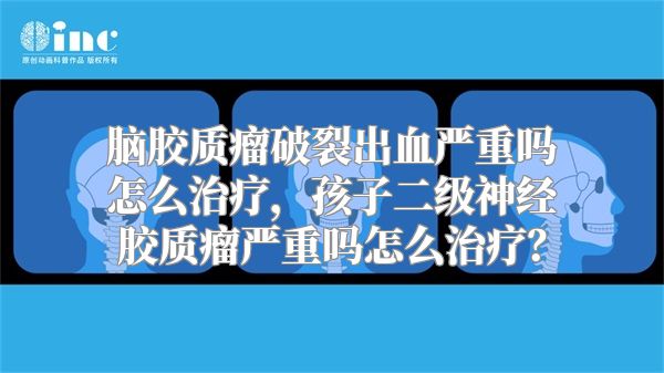 脑胶质瘤破裂出血严重吗怎么治疗，孩子二级神经胶质瘤严重吗怎么治疗？