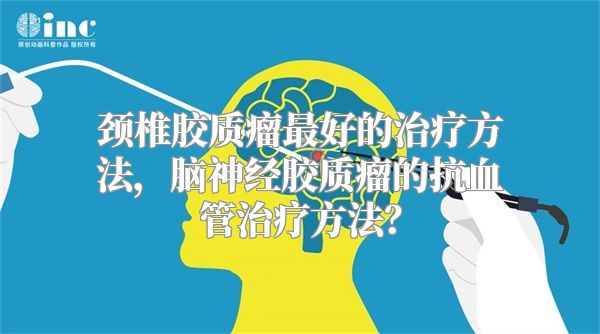 颈椎胶质瘤最好的治疗方法，脑神经胶质瘤的抗血管治疗方法？