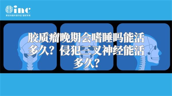 胶质瘤晚期会嗜睡吗能活多久？侵犯三叉神经能活多久？