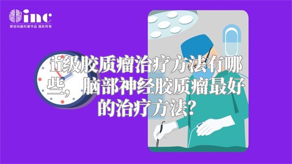 ii级胶质瘤治疗方法有哪些，脑部神经胶质瘤最好的治疗方法？