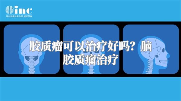 胶质瘤可以治疗好吗？脑胶质瘤治疗