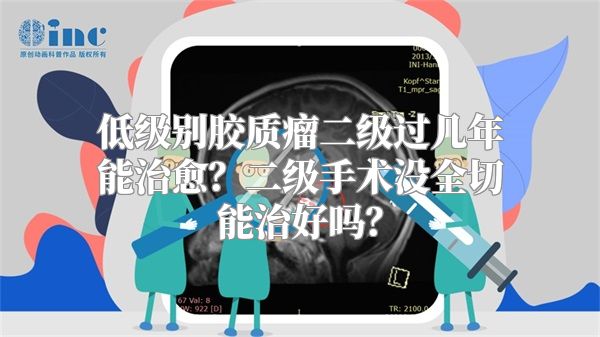 低级别胶质瘤二级过几年能治愈？二级手术没全切能治好吗？