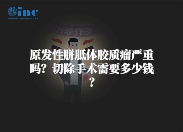 原发性胼胝体胶质瘤严重吗？切除手术需要多少钱？