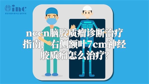 nccn脑胶质瘤诊断治疗指南，右侧额叶7cm神经胶质瘤怎么治疗？