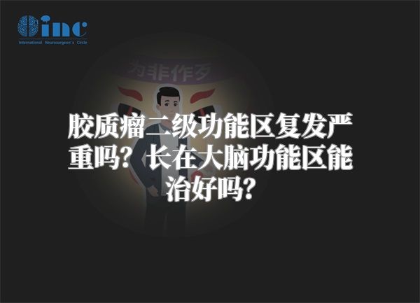 胶质瘤二级功能区复发严重吗？长在大脑功能区能治好吗？