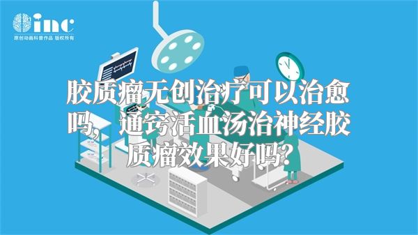 胶质瘤无创治疗可以治愈吗，通窍活血汤治神经胶质瘤效果好吗？