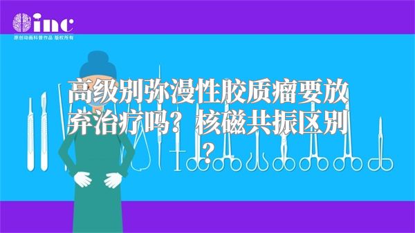 高级别弥漫性胶质瘤要放弃治疗吗？核磁共振区别？