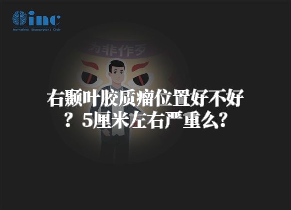 右颞叶胶质瘤位置好不好？5厘米左右严重么？