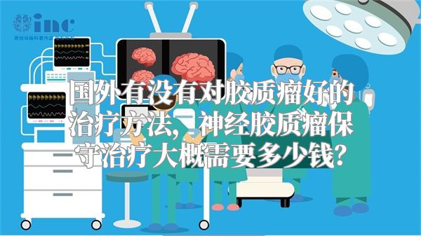 国外有没有对胶质瘤好的治疗方法，神经胶质瘤保守治疗大概需要多少钱？