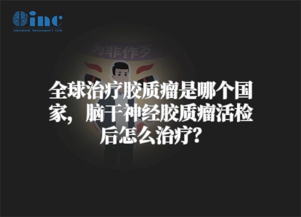 全球治疗胶质瘤是哪个国家，脑干神经胶质瘤活检后怎么治疗？