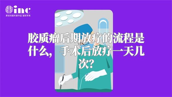 胶质瘤后期放疗的流程是什么，手术后放疗一天几次？