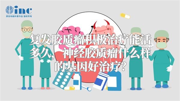 复发胶质瘤积极治疗能活多久，神经胶质瘤什么样的基因好治疗？