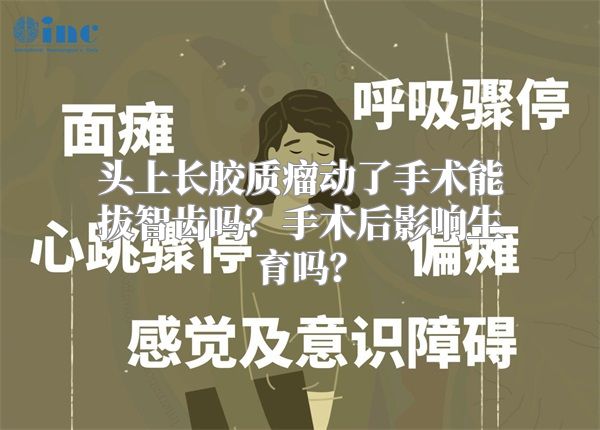 头上长胶质瘤动了手术能拔智齿吗？手术后影响生育吗？