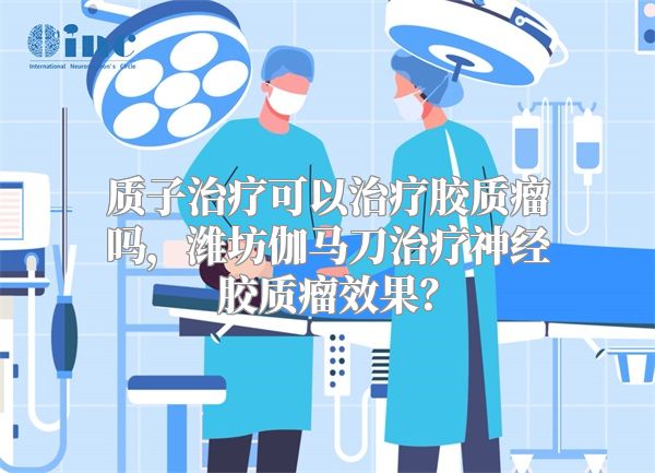 质子治疗可以治疗胶质瘤吗，潍坊伽马刀治疗神经胶质瘤效果？