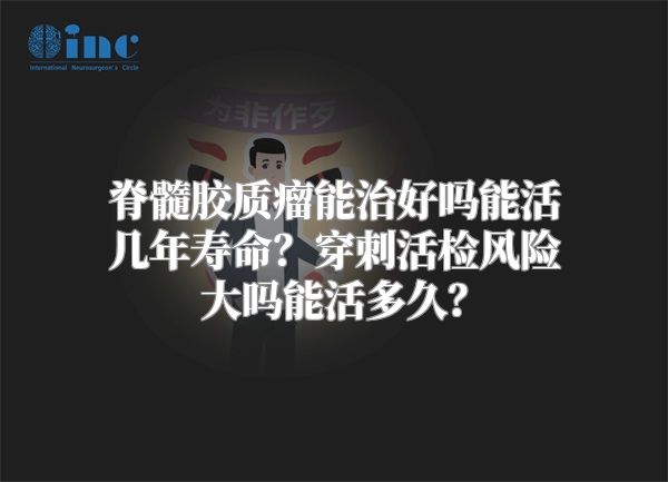 脊髓胶质瘤能治好吗能活几年寿命？穿刺活检风险大吗能活多久？