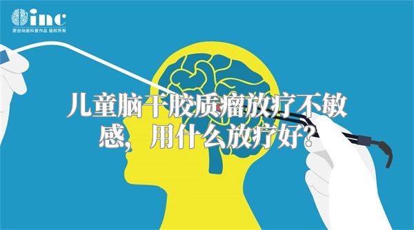 儿童脑干胶质瘤放疗不敏感，用什么放疗好？