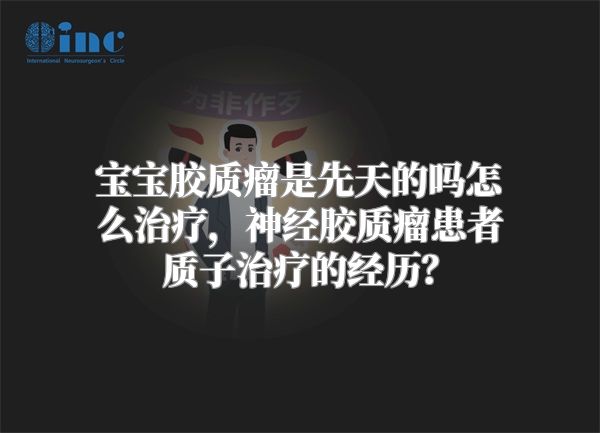 宝宝胶质瘤是先天的吗怎么治疗，神经胶质瘤患者质子治疗的经历？