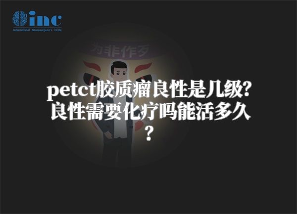 petct胶质瘤良性是几级？良性需要化疗吗能活多久？