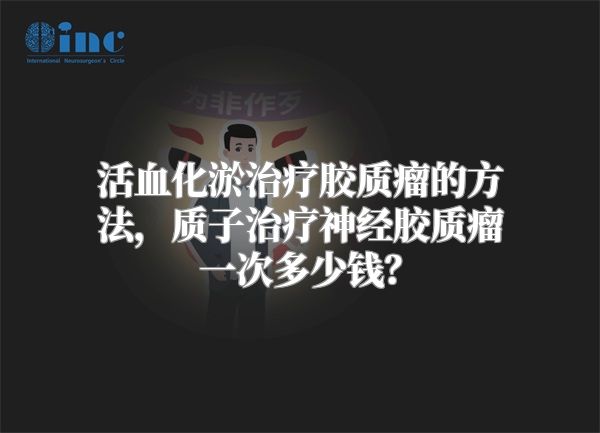 活血化淤治疗胶质瘤的方法，质子治疗神经胶质瘤一次多少钱？