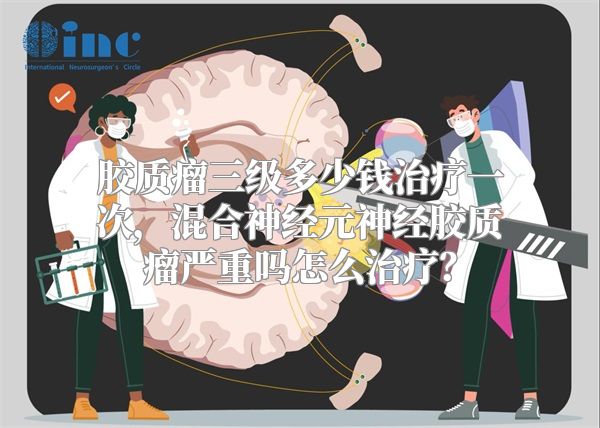 胶质瘤三级多少钱治疗一次，混合神经元神经胶质瘤严重吗怎么治疗？