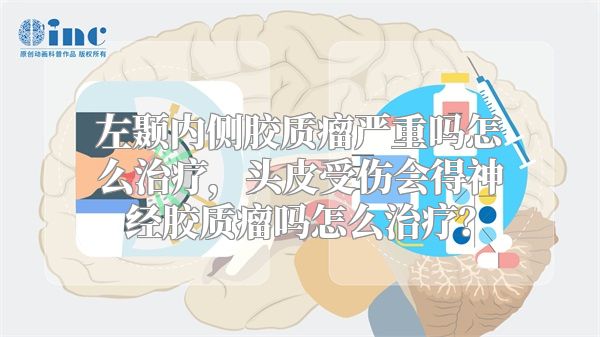 左颞内侧胶质瘤严重吗怎么治疗，头皮受伤会得神经胶质瘤吗怎么治疗？