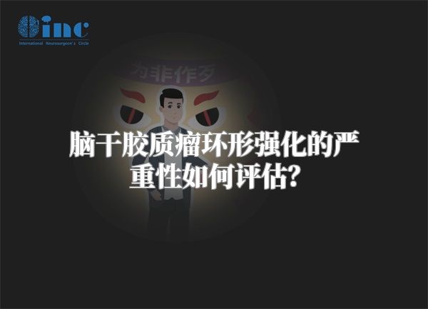 脑干胶质瘤环形强化的严重性如何评估？