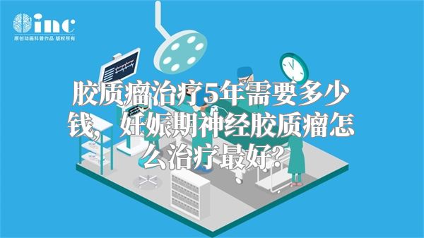 胶质瘤治疗5年需要多少钱，妊娠期神经胶质瘤怎么治疗最好？