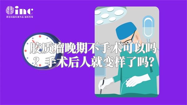 胶质瘤晚期不手术可以吗？手术后人就变样了吗？