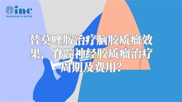 替莫唑胺治疗脑胶质瘤效果，脊髓神经胶质瘤治疗周期及费用？