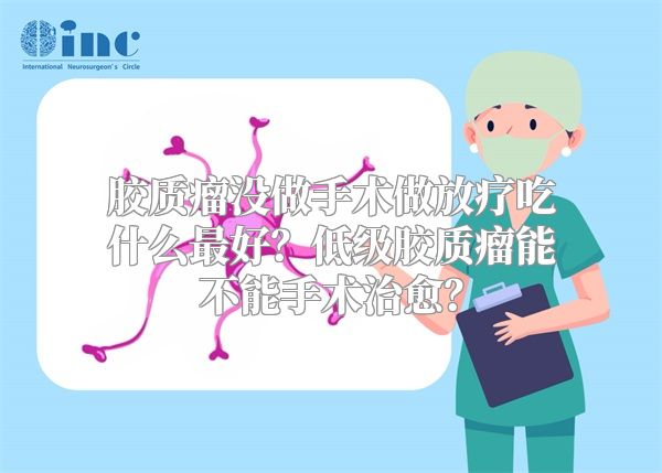 胶质瘤没做手术做放疗吃什么最好？低级胶质瘤能不能手术治愈？