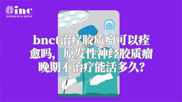 bnct治疗胶质瘤可以痊愈吗，原发性神经胶质瘤晚期不治疗能活多久？