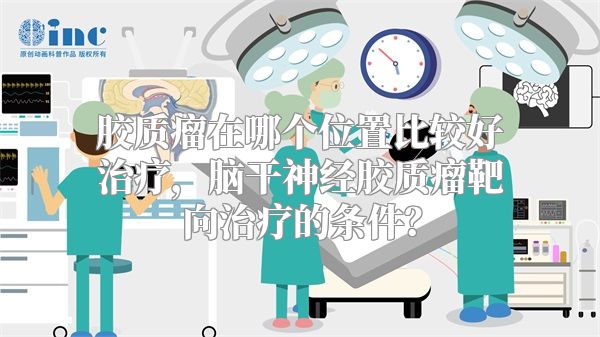 胶质瘤在哪个位置比较好治疗，脑干神经胶质瘤靶向治疗的条件？