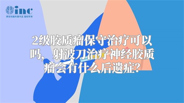 2级胶质瘤保守治疗可以吗，射波刀治疗神经胶质瘤会有什么后遗症？