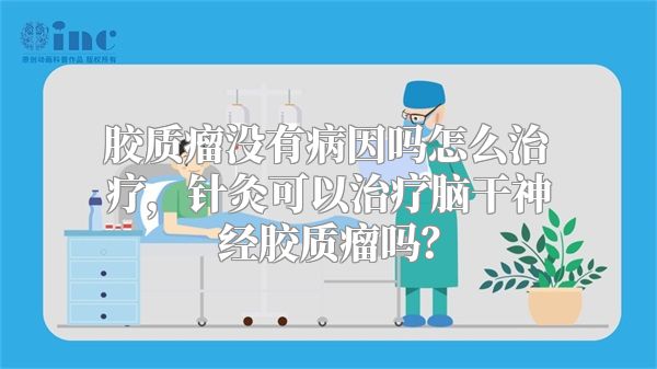 胶质瘤没有病因吗怎么治疗，针灸可以治疗脑干神经胶质瘤吗？