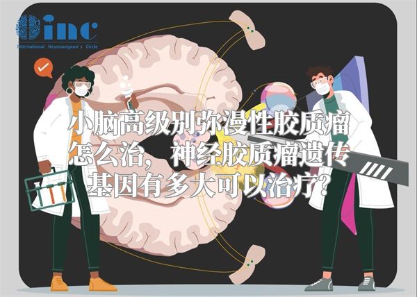 小脑高级别弥漫性胶质瘤怎么治，神经胶质瘤遗传基因有多大可以治疗？