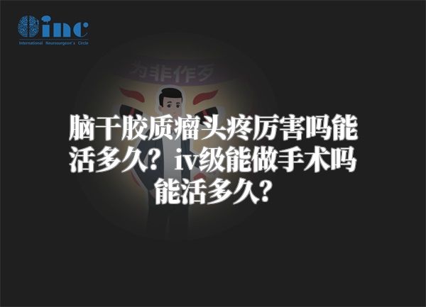 脑干胶质瘤头疼厉害吗能活多久？iv级能做手术吗能活多久？