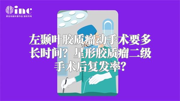 左颞叶胶质瘤动手术要多长时间？星形胶质瘤二级手术后复发率？