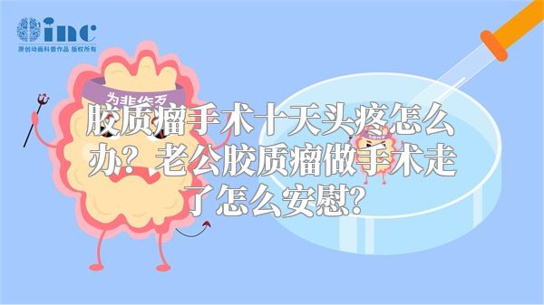 胶质瘤手术十天头疼怎么办？老公胶质瘤做手术走了怎么安慰？