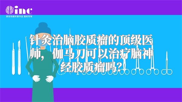 针灸治脑胶质瘤的顶级医师，伽马刀可以治疗脑神经胶质瘤吗？