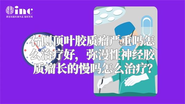 右侧顶叶胶质瘤严重吗怎么治疗好，弥漫性神经胶质瘤长的慢吗怎么治疗？